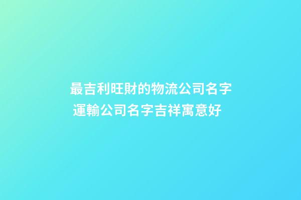 最吉利旺財的物流公司名字 運輸公司名字吉祥寓意好-第1張-公司起名-玄機派